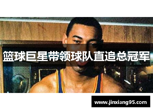 篮球巨星带领球队直追总冠军